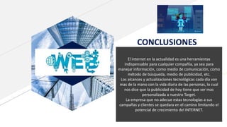 FRFABRIKAM RESIDENCES
CONCLUSIONES
El internet en la actualidad es una herramientas
indispensable para cualquier compañía, ya sea para
manejar información, como medio de comunicación, como
método de búsqueda, medio de publicidad, etc.
Los alcances y actualizaciones tecnológicas cada día van
mas de la mano con la vida diaria de las personas, lo cual
nos dice que la publicidad de hoy tiene que ser mas
personalizada a nuestro Target.
La empresa que no adecue estas tecnologías a sus
campañas y clientes se quedara en el camino limitando el
potencial de crecimiento del INTERNET.
 
