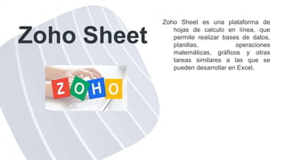 Zoho Sheet
Zoho Sheet es una plataforma de
hojas de calculo en línea, que
permite realizar bases de datos,
planillas, operaciones
matemáticas, gráficos y otras
tareas similares a las que se
pueden desarrollar en Excel.
 