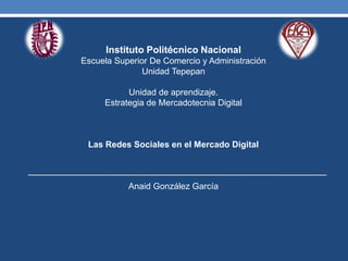 Instituto Politécnico Nacional
Escuela Superior De Comercio y Administración
Unidad Tepepan
Unidad de aprendizaje.
Estrategia de Mercadotecnia Digital
Las Redes Sociales en el Mercado Digital
Anaid González García
 