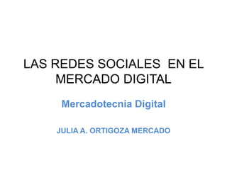 LAS REDES SOCIALES EN EL
MERCADO DIGITAL
Mercadotecnia Digital
JULIA A. ORTIGOZA MERCADO
 