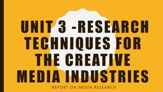 UNIT 3 -RESEARCH
TECHNIQUES FOR
THE CREATIVE
MEDIA INDUSTRIESR E P O R T O N M E D I A R E S E A R C H
 