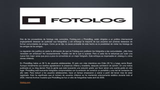 Dos de los proveedores de fotologs más conocidos, Fotolog.com y PhotoBlog, están dirigidos a un público internacional
angloparlante deseoso de publicitar sus fotografías, y sin embargo la mayoría de sus usuarios son jóvenes deseosos de
formar comunidades de amigos. Como ya se dijo, la causa probable de este hecho es la posibilidad de visitar los fotologs de
los amigos de los amigos.
La siguiente cita justifica en parte la afirmación de que en Fotolog.com prefieren los fotógrafos a las comunidades. ¿Mis fotos
necesitan ser artísticas? No necesariamente. Pueden ser de lo que tú quieras. Pero si cada día te esfuerzas por subir una
nueva foto mejor veras que poco a poco te convertirás en un mejor fotógrafo. Este enfoque es impensable en Jotelog.cl u otros
clones chilenos.
En PhotoBlog había un 58 % de usuarios adolescentes. El país con más miembros era Chile (35 %) y luego venía Brasil.
Aunque inicialmente sus dueños agradecieron la presencia chilena y brasileña, después cambiaron de opinión. En una noticia
publicada en su blog decían Para la gente que está buscando una solución gratis: por favor abran una cuenta gratis en otro
lugar. PhotoBlog está buscando fotógrafos comprometidos con la ambición de construir un portafolio y una red de contactos de
alto valor. Para reducir a los usuarios adolescentes, hace un tiempo empezaron a cobrar a partir del tercer mes de estar
registrado. Esto ha significado que el número de usuarios chilenos se ha mantenido prácicamente estático durante todo el
2005. Internet Archive muestra que PhotoBlog.be fue un sitio de fotografías hasta abril de 2009.
fotolog.com
 