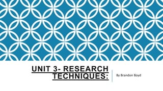 UNIT 3- RESEARCH
TECHNIQUES: By Brandon Boyd
 