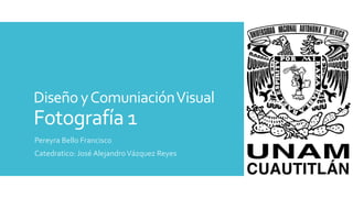 DiseñoyComuniaciónVisual
Fotografía 1
Pereyra Bello Francisco
Catedratico: José AlejandroVázquez Reyes
 
