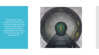 Sinpensarenloque
podemosencontrarsobre
nuestrascabezaspodemos
verestoscirculosquenos
danunasensaciónde
profundidadovacioinfinito
alencontrarceunomás
lejanodelotro
 