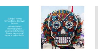  Multiples formas
formando una de mayor
tamaño.
 En esta calavera
Podemos apreciar
claramente la function
de cada elementos al
formar el todo colorido.
 