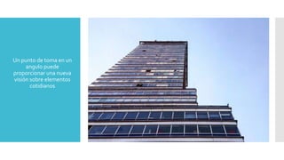  Un punto de toma en un
angulo puede
proporcionar una nueva
visión sobre elementos
cotidianos
 