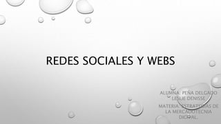 REDES SOCIALES Y WEBS
ALUMNA: PEÑA DELGADO
LESLIE DENISSE
MATERIA: ESTRATEGIAS DE
LA MERCADOTECNIA
DIGITAL.
 