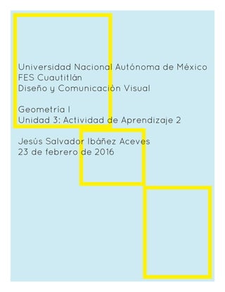 Universidad Nacional Autónoma de México
FES Cuautitlán
Diseño y Comunicaciòn Visual
Geometría I
Unidad 3: Actividad de Aprendizaje 2
Jesús Salvador Ibáñez Aceves
23 de febrero de 2016
 