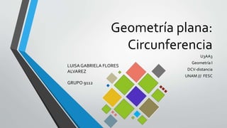 Geometría plana:
Circunferencia
U3AA3
Geometría I
DCV-distancia
UNAM /// FESC
LUISA GABRIELA FLORES
ALVAREZ
GRUPO 9112
 