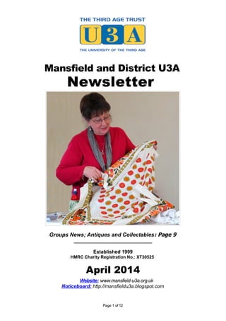 Mansfield and District U3A
Newsletter
Groups News; Antiques and Collectables: Page 9
_____________________________
Established 1999
HMRC Charity Registration No.: XT30525
April 2014
Website: www.mansfield-u3a.org.uk
Noticeboard: http://mansfieldu3a.blogspot.com
Page 1 of 12
 