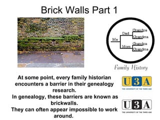 Brick Walls Part 1 At some point, every family historian encounters a barrier in their genealogy research. In genealogy, these barriers are known as brickwalls. They can often appear impossible to work around.  