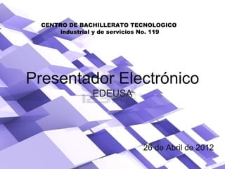 CENTRO DE BACHILLERATO TECNOLOGICO
industrial y de servicios No. 119

Presentador Electrónico
EDEUSA

26 de Abril de 2012

 