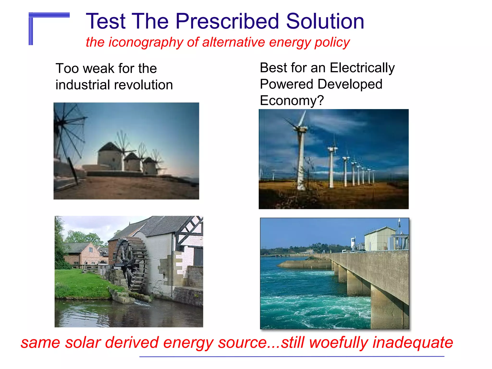 Test The Prescribed Solution
the iconography of alternative energy policy
Too weak for the
industrial revolution

Best for an Electrically
Powered Developed
Economy?

same solar derived energy source...still woefully inadequate

 