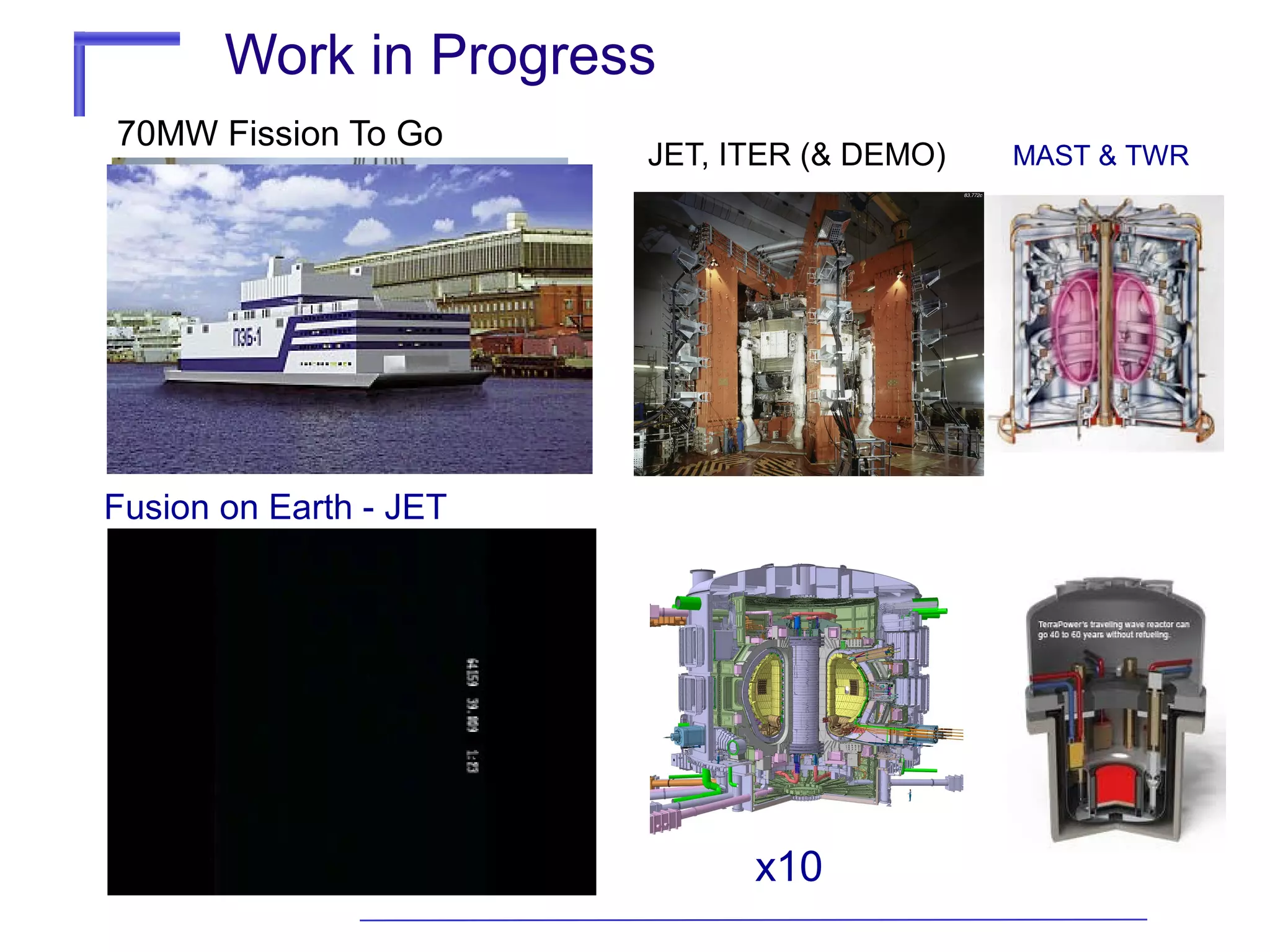 Work in Progress
70MW Fission To Go

JET, ITER (& DEMO)

Fusion on Earth - JET

x10

MAST & TWR

 