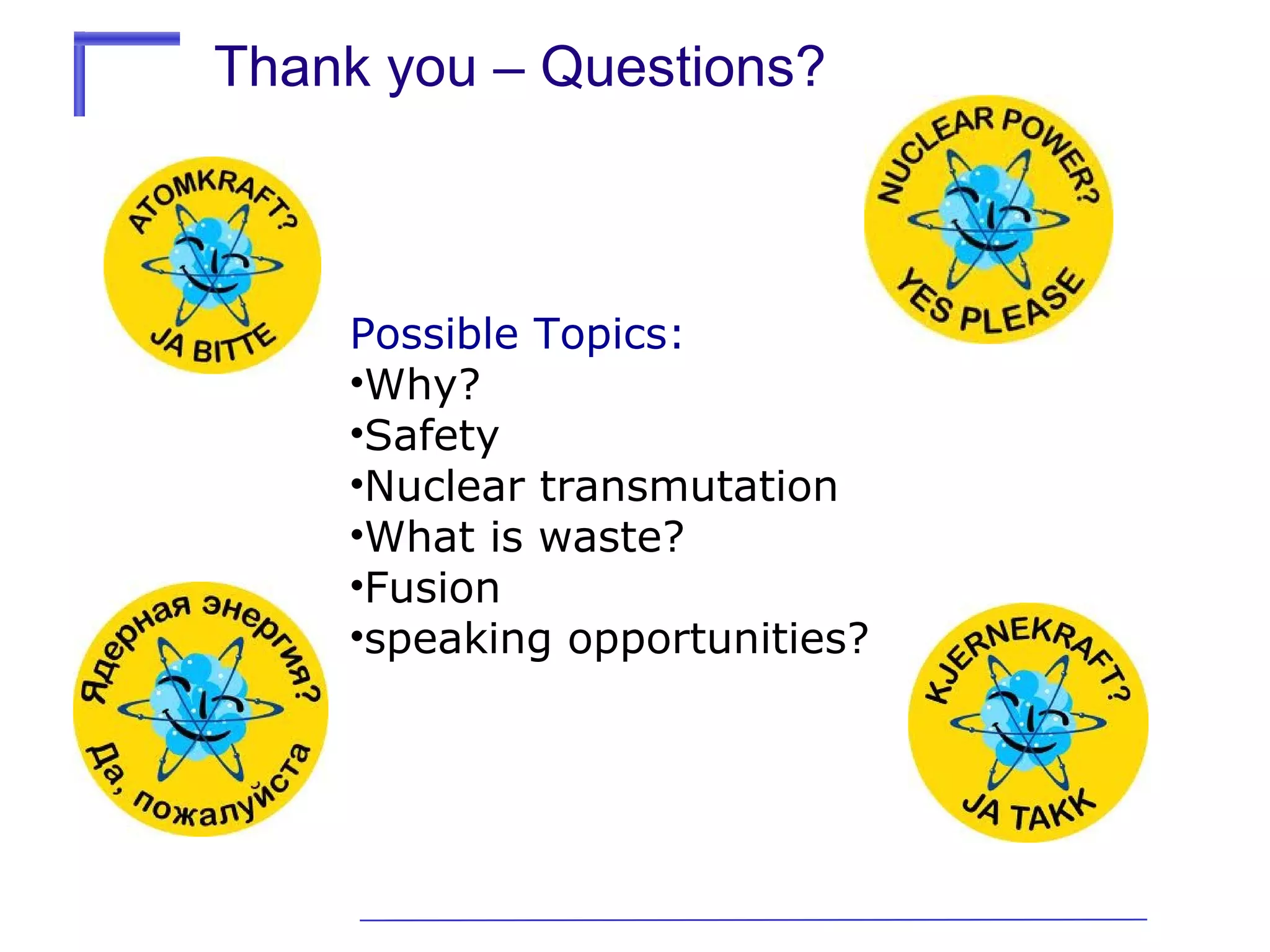 Thank you – Questions?

Possible Topics:
•Why?
•Safety
•Nuclear transmutation
•What is waste?
•Fusion
•speaking opportunities?

 