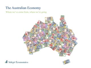 The Australian Economy
Where we’ve come from, where we’re going
 