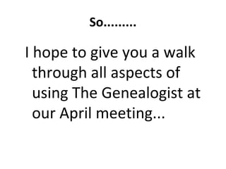 So.........

I hope to give you a walk
  through all aspects of
  using The Genealogist at
  our April meeting...
 