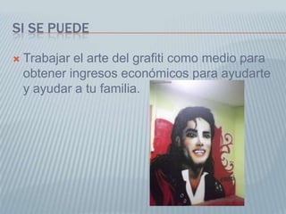 Si se puedeTrabajar el arte del grafiti como medio para obtener ingresos económicos para ayudarte y ayudar a tu familia.