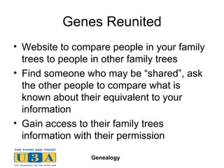 Genes Reunited Website to compare people in your family trees to people in other family trees Find someone who may be “shared”, ask the other people to compare what is known about their equivalent to your information Gain access to their family trees information with their permission  