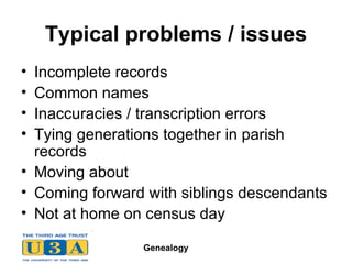 Typical problems / issues Incomplete records Common names Inaccuracies / transcription errors Tying generations together in parish records Moving about Coming forward with siblings descendants Not at home on census day 