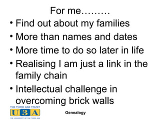 For me……… Find out about my families More than names and dates More time to do so later in life Realising I am just a link in the family chain Intellectual challenge in overcoming brick walls 