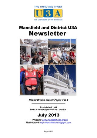 Mansfield and District U3A
Newsletter
Round Britain Cruise: Pages 3 & 4
_____________________________
Established 1999
HMRC Charity Registration No.: XT30525
July 2013
Website: www.mansfield-u3a.org.uk
Noticeboard: http://mansfieldu3a.blogspot.com
Page 1 of 12
 