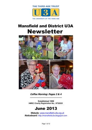 Mansfield and District U3A
Newsletter
Coffee Morning: Pages 3 & 4
_____________________________
Established 1999
HMRC Charity Registration No.: XT30525
June 2013
Website: www.mansfield-u3a.org.uk
Noticeboard: http://mansfieldu3a.blogspot.com
Page 1 of 12
 
