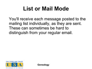 Genealogy
List or Mail Mode
You'll receive each message posted to the
mailing list individually, as they are sent.
These can sometimes be hard to
distinguish from your regular email.
 