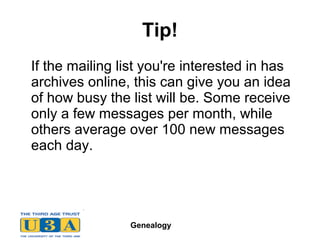 Genealogy
Tip!
If the mailing list you're interested in has
archives online, this can give you an idea
of how busy the list will be. Some receive
only a few messages per month, while
others average over 100 new messages
each day.
 