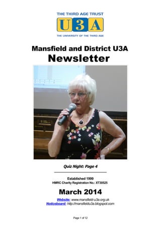 Mansfield and District U3A
Newsletter
Quiz Night: Page 4
_____________________________
Established 1999
HMRC Charity Registration No.: XT30525
March 2014
Website: www.mansfield-u3a.org.uk
Noticeboard: http://mansfieldu3a.blogspot.com
Page 1 of 12
 