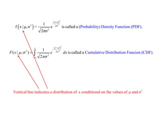   
 2 
2 
x-μ 
- 
2 2σ 
2 
(Probability) 
1 
f x | μ,σ = e is called a Density F . 
2πσ 
unction (PDF) 
 2 
2 2 2 
2 
1 
( | , ) is called a Cumulative Distribution Funcion ( . 
2 
CDF) 
x x 
F x e dx 
 
   
 
 
 
 
  
2 Vertical line indicates a distribution of x conditional on the values of μ and σ 
 