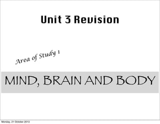 Unit 3 Revision

f
ea o
Ar

dy 1
Stu

MIND, BRAIN AND BODY
Monday, 21 October 2013

 