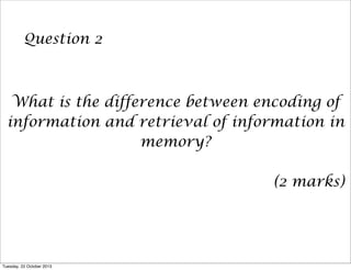Question 2

What is the difference between encoding of
information and retrieval of information in
memory?
(2 marks)

Tuesday, 22 October 2013

 