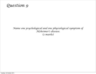 Question 9

Name one psychological and one physiological symptom of
Alzheimer's disease.
(2 marks)

Tuesday, 22 October 2013

 