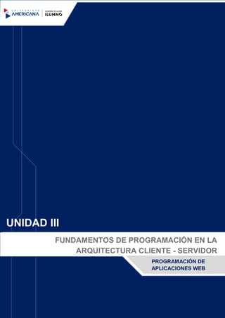 UNIDAD III
PROGRAMACIÓN DE
APLICACIONES WEB
FUNDAMENTOS DE PROGRAMACIÓN EN LA
ARQUITECTURA CLIENTE - SERVIDOR
 