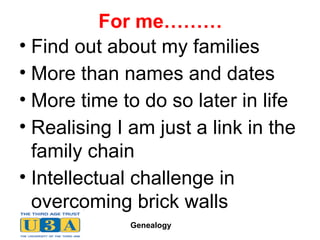 For me……… Find out about my families More than names and dates More time to do so later in life Realising I am just a link in the family chain Intellectual challenge in overcoming brick walls 
