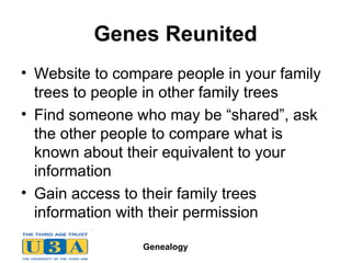 Genes Reunited Website to compare people in your family trees to people in other family trees Find someone who may be “shared”, ask the other people to compare what is known about their equivalent to your information Gain access to their family trees information with their permission  