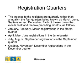 Registration Quarters The indexes to the registers are quarterly rather than annually - the four quarters being known as March, June, September and December. Each of these covers the month itself and the two preceding months, as follows: January, February, March registrations in the March quarter  April, May, June registrations in the June quarter  July, August, September registrations in the September quarter  October, November, December registrations in the December quarter 