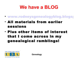 We have a BLOG www.rodneysgenealogyblog.blogspot.com/ All materials from earlier sessions Plus other items of interest that I come across in my genealogical ramblings! 