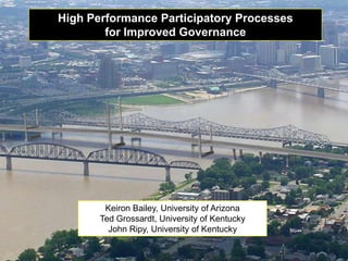 High Performance Participatory Processes
        for Improved Governance




        Keiron Bailey, University of Arizona
       Ted Grossardt, University of Kentucky
         John Ripy, University of Kentucky
 