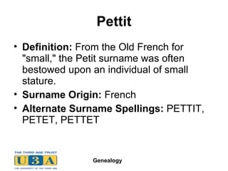 Pettit Definition:  From the Old French for "small," the Petit surname was often bestowed upon an individual of small stature.  Surname Origin:  French  Alternate Surname Spellings:  PETTIT, PETET, PETTET  
