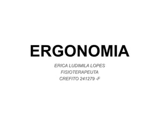 ERGONOMIA
ERICA LUDIMILA LOPES
FISIOTERAPEUTA
CREFITO 241279 -F
 