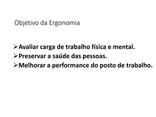 Objetivo da Ergonomia
Avaliar carga de trabalho física e mental.
Preservar a saúde das pessoas.
Melhorar a performance do posto de trabalho.
 