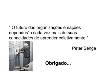 “ O futuro das organizações e nações
dependerão cada vez mais de suas
capacidades de aprender coletivamente.”
Peter Senge
Obrigado...
 