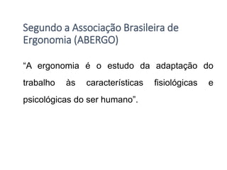 “A ergonomia é o estudo da adaptação do
trabalho às características fisiológicas e
psicológicas do ser humano”.
Segundo a Associação Brasileira de
Ergonomia (ABERGO)
 