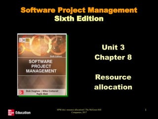 SPM (6e) resource allocation© The McGraw-Hill
Companies, 2017
1
Software Project Management
Sixth Edition
Unit 3
Chapter 8
Resource
allocation
 