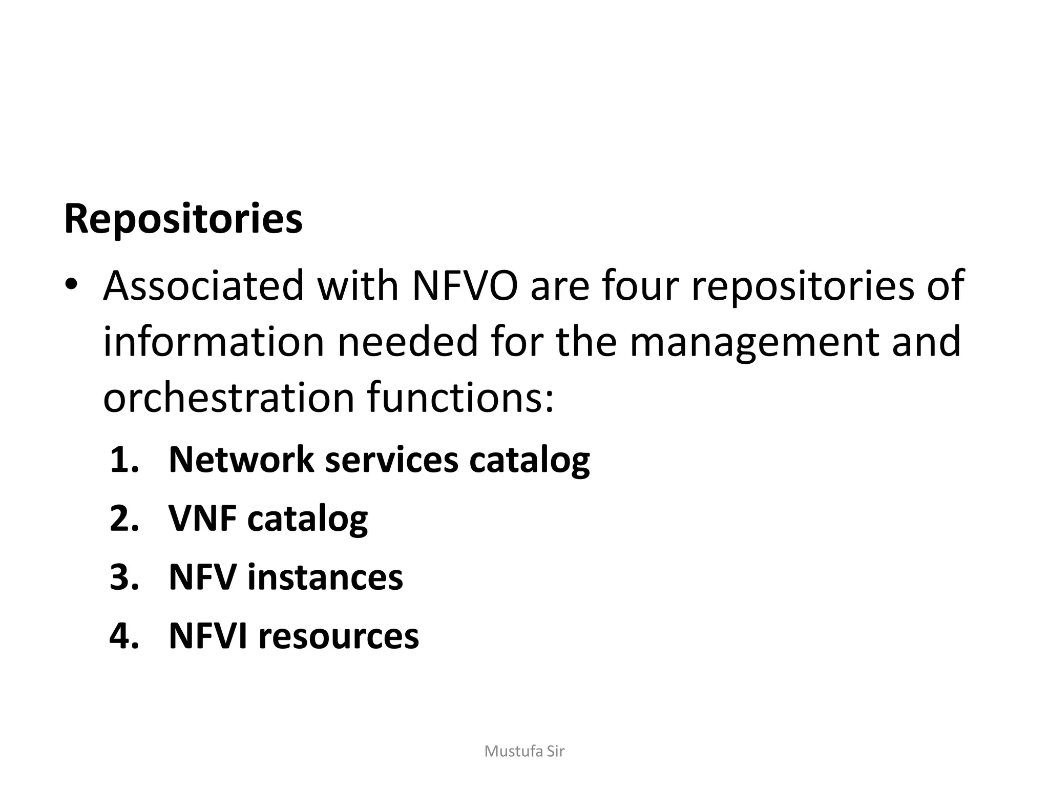 Repositories
• Associated with NFVO are four repositories of
information needed for the management and
orchestration functions:
1. Network services catalog
2. VNF catalog
3. NFV instances
4. NFVI resources
Mustufa Sir
 