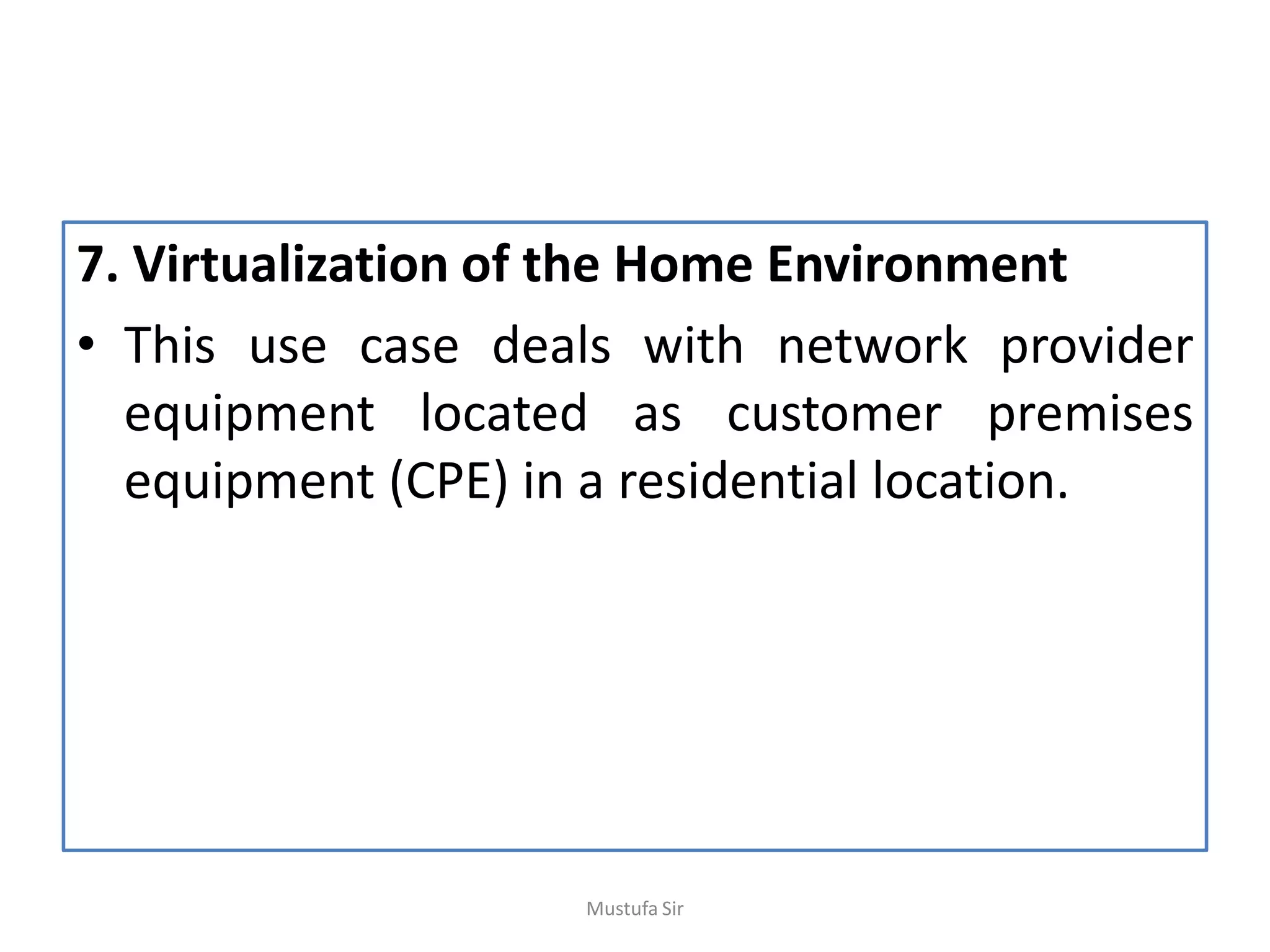 7. Virtualization of the Home Environment
• This use case deals with network provider
equipment located as customer premises
equipment (CPE) in a residential location.
Mustufa Sir
 