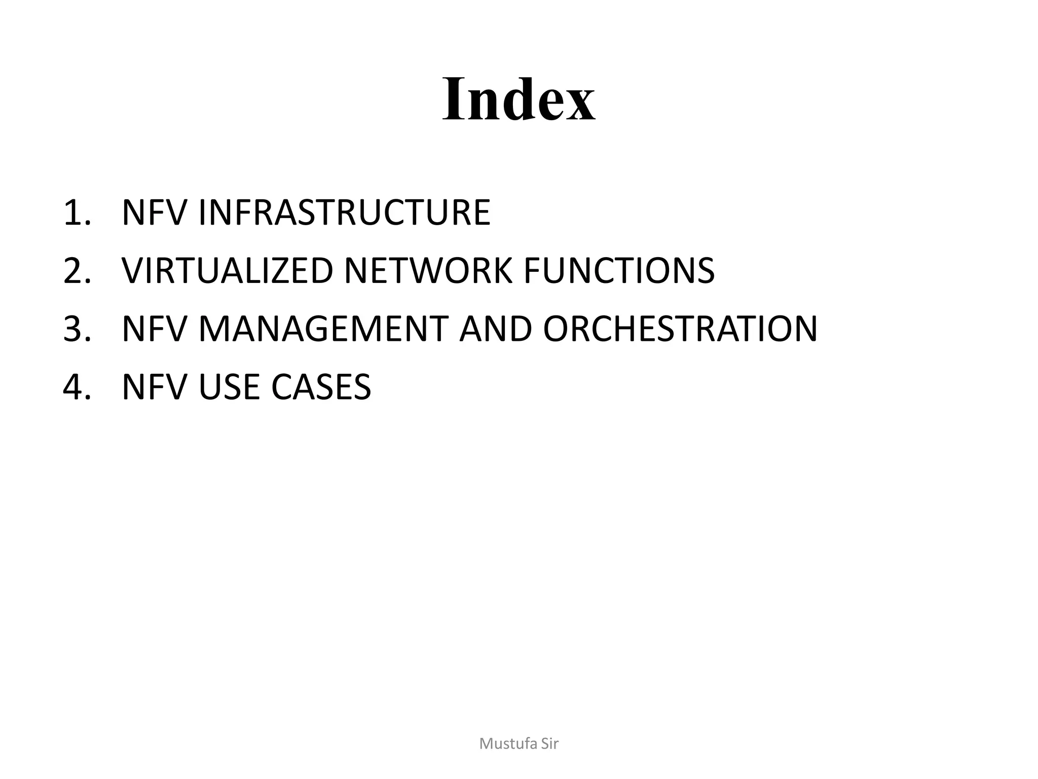 Index
1. NFV INFRASTRUCTURE
2. VIRTUALIZED NETWORK FUNCTIONS
3. NFV MANAGEMENT AND ORCHESTRATION
4. NFV USE CASES
Mustufa Sir
 
